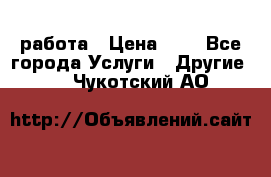 работа › Цена ­ 1 - Все города Услуги » Другие   . Чукотский АО